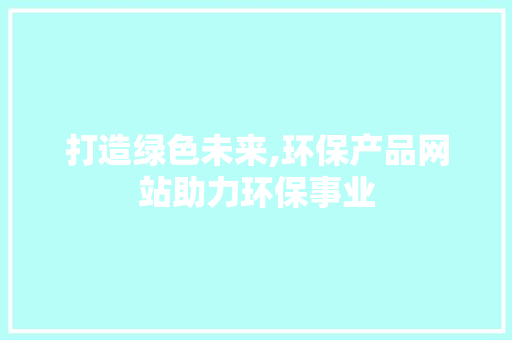 打造绿色未来,环保产品网站助力环保事业