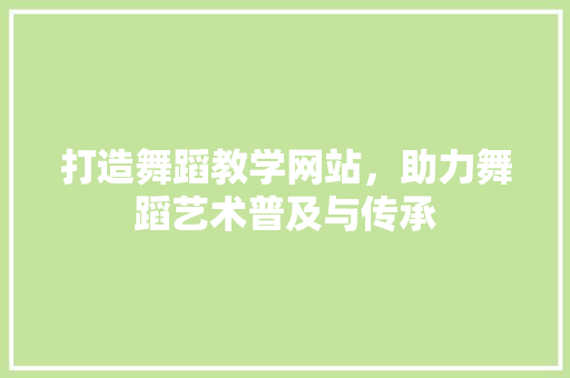 打造舞蹈教学网站，助力舞蹈艺术普及与传承