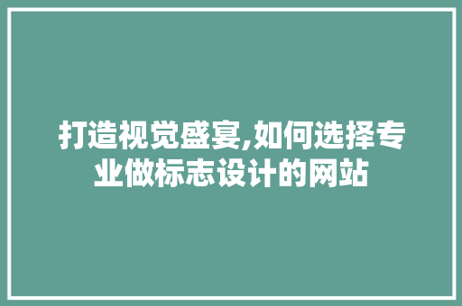 打造视觉盛宴,如何选择专业做标志设计的网站 打造视觉盛宴,如何选择专业做标志设计的网站 百度SEO
