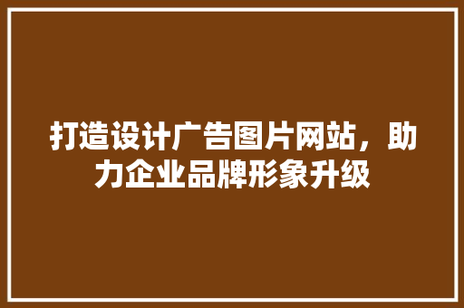 打造设计广告图片网站，助力企业品牌形象升级
