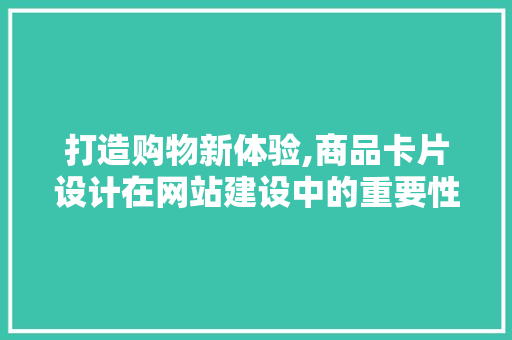 打造购物新体验,商品卡片设计在网站建设中的重要性 打造购物新体验,商品卡片设计在网站建设中的重要性 必应SEO