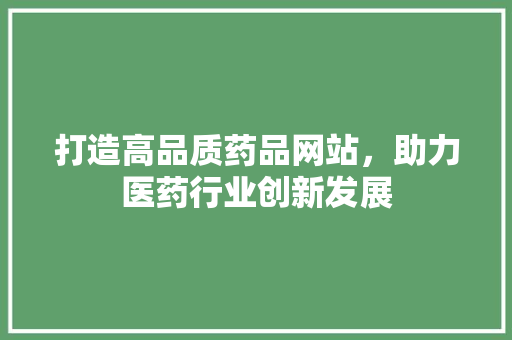 打造高品质药品网站，助力医药行业创新发展