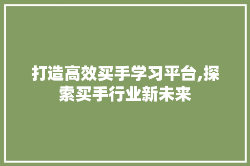 打造高效买手学习平台,探索买手行业新未来