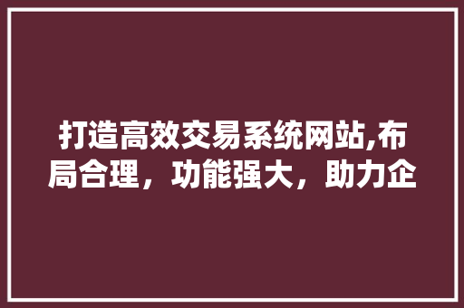 打造高效交易系统网站,布局合理，功能强大，助力企业提升核心竞争力
