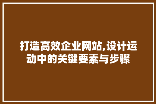 打造高效企业网站,设计运动中的关键要素与步骤