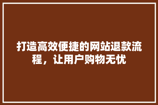 打造高效便捷的网站退款流程，让用户购物无忧