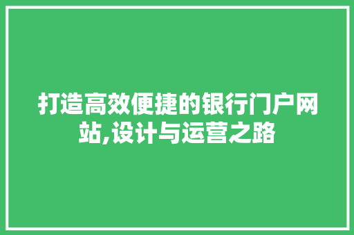 打造高效便捷的银行门户网站,设计与运营之路 打造高效便捷的银行门户网站,设计与运营之路 GoogleSEO