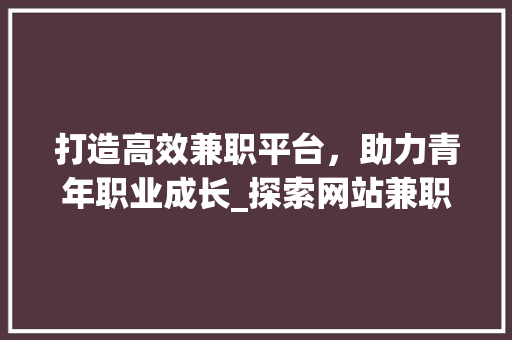 打造高效兼职平台，助力青年职业成长_探索网站兼职平台设计之路