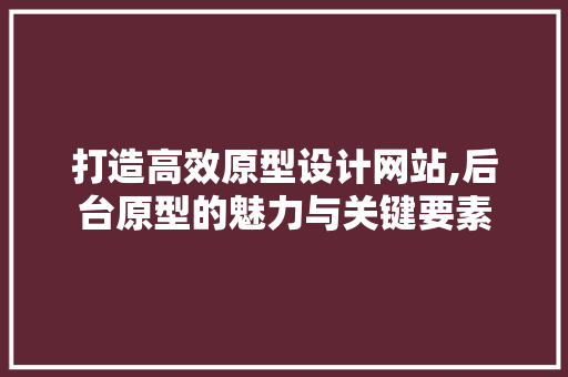 打造高效原型设计网站,后台原型的魅力与关键要素