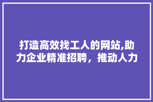 打造高效找工人的网站,助力企业精准招聘，推动人力资源优化配置