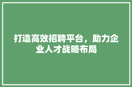 打造高效招聘平台，助力企业人才战略布局