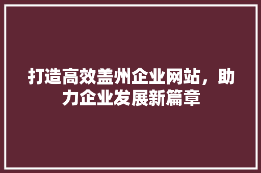 打造高效盖州企业网站，助力企业发展新篇章 打造高效盖州企业网站，助力企业发展新篇章 GoogleSEO