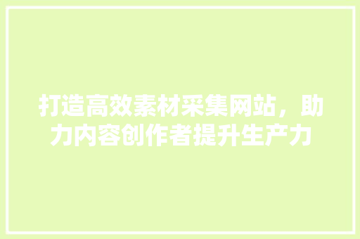 打造高效素材采集网站，助力内容创作者提升生产力