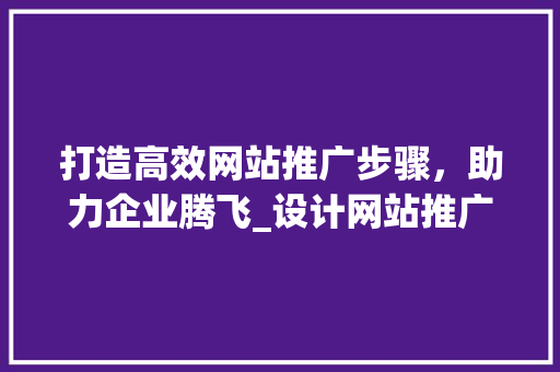 打造高效网站推广步骤，助力企业腾飞_设计网站推广公司引领行业潮流