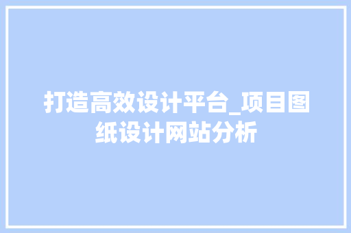 打造高效设计平台_项目图纸设计网站分析