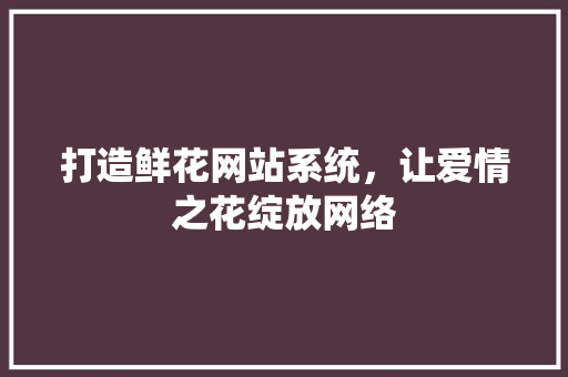 打造鲜花网站系统，让爱情之花绽放网络