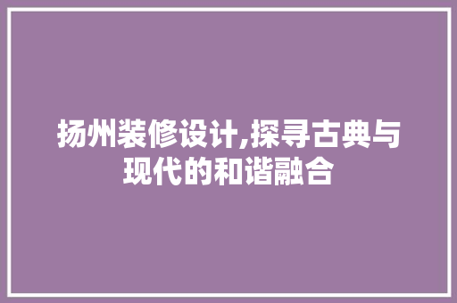扬州装修设计,探寻古典与现代的和谐融合