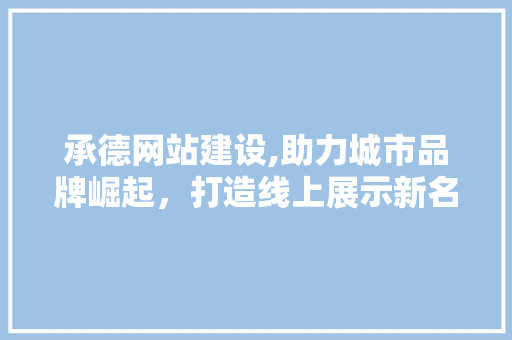 承德网站建设,助力城市品牌崛起，打造线上展示新名片