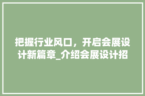 把握行业风口，开启会展设计新篇章_介绍会展设计招聘网站的价值与机遇
