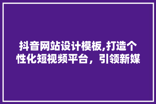 抖音网站设计模板,打造个性化短视频平台，引领新媒体潮流