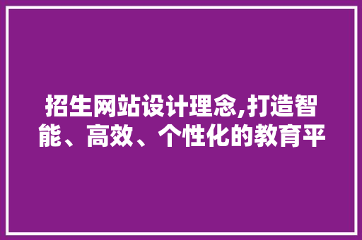 招生网站设计理念,打造智能、高效、个性化的教育平台