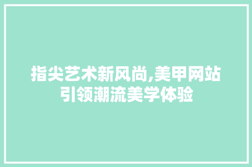 指尖艺术新风尚,美甲网站引领潮流美学体验