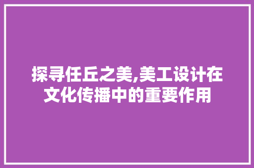 探寻任丘之美,美工设计在文化传播中的重要作用