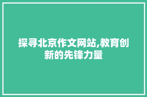 探寻北京作文网站,教育创新的先锋力量