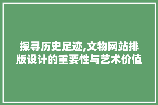 探寻历史足迹,文物网站排版设计的重要性与艺术价值