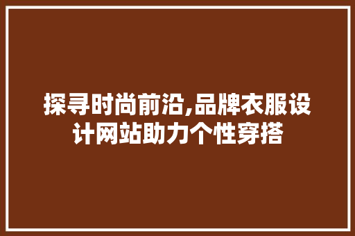 探寻时尚前沿,品牌衣服设计网站助力个性穿搭 探寻时尚前沿,品牌衣服设计网站助力个性穿搭 神马SEO