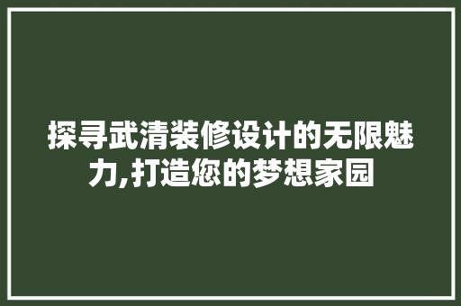 探寻武清装修设计的无限魅力,打造您的梦想家园