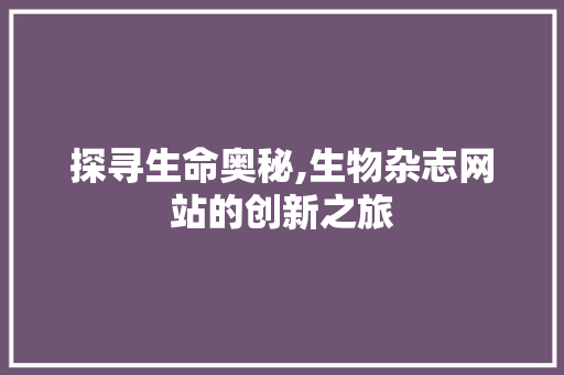 探寻生命奥秘,生物杂志网站的创新之旅 探寻生命奥秘,生物杂志网站的创新之旅 搜狗SEO