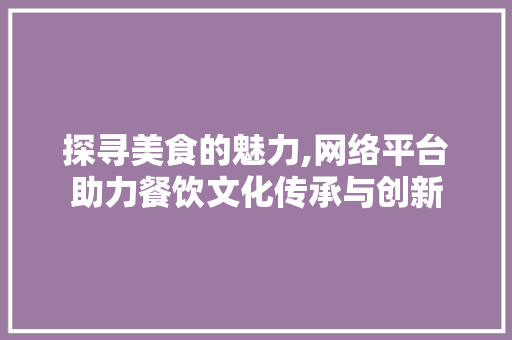 探寻美食的魅力,网络平台助力餐饮文化传承与创新 探寻美食的魅力,网络平台助力餐饮文化传承与创新 百度SEO