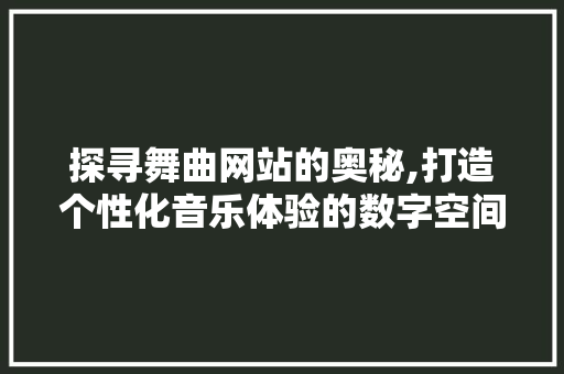 探寻舞曲网站的奥秘,打造个性化音乐体验的数字空间 探寻舞曲网站的奥秘,打造个性化音乐体验的数字空间 百度SEO