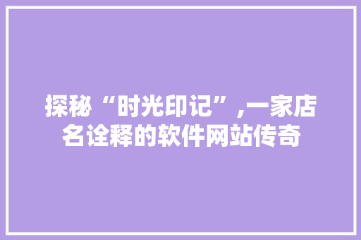 探秘“时光印记”,一家店名诠释的软件网站传奇