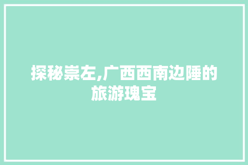 探秘崇左,广西西南边陲的旅游瑰宝 探秘崇左,广西西南边陲的旅游瑰宝 GoogleSEO