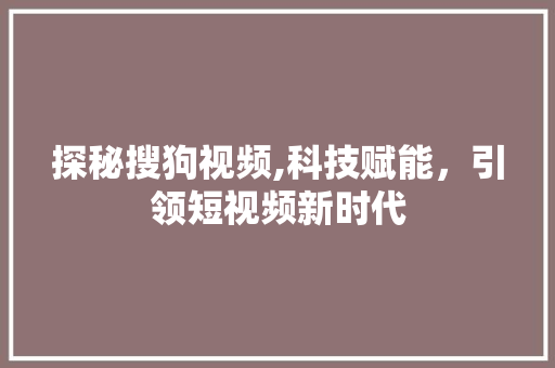探秘搜狗视频,科技赋能，引领短视频新时代 探秘搜狗视频,科技赋能，引领短视频新时代 搜狗SEO