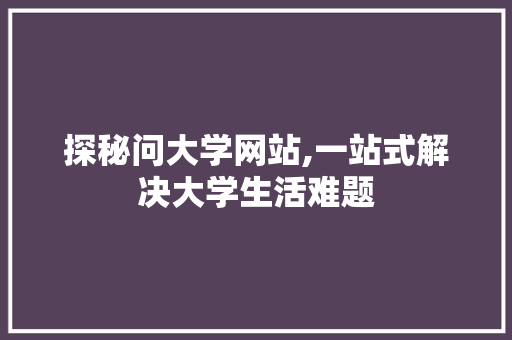 探秘问大学网站,一站式解决大学生活难题 探秘问大学网站,一站式解决大学生活难题 神马SEO
