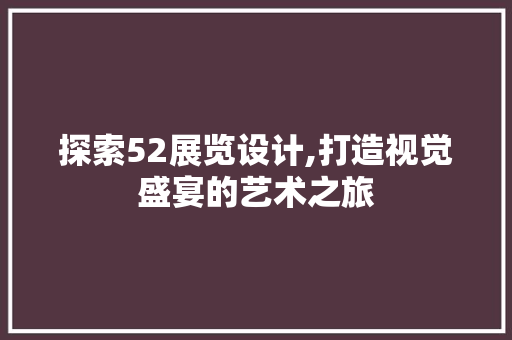 探索52展览设计,打造视觉盛宴的艺术之旅 探索52展览设计,打造视觉盛宴的艺术之旅 必应SEO
