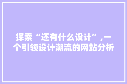 探索“还有什么设计”,一个引领设计潮流的网站分析 探索“还有什么设计”,一个引领设计潮流的网站分析 百度SEO