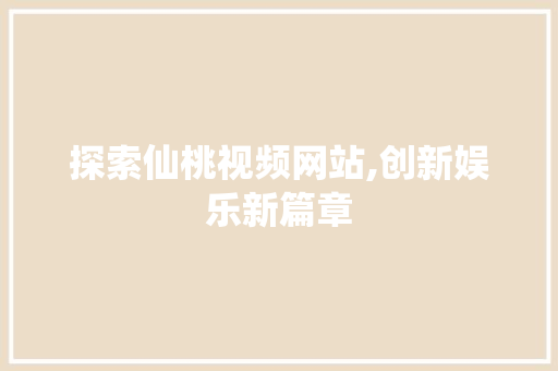 探索仙桃视频网站,创新娱乐新篇章 探索仙桃视频网站,创新娱乐新篇章 搜狗SEO