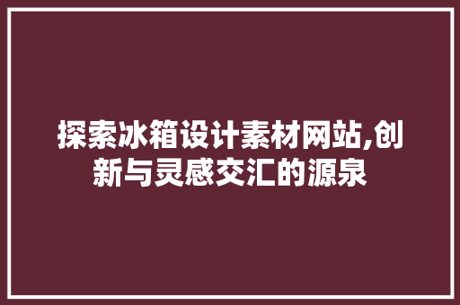 探索冰箱设计素材网站,创新与灵感交汇的源泉 探索冰箱设计素材网站,创新与灵感交汇的源泉 GoogleSEO