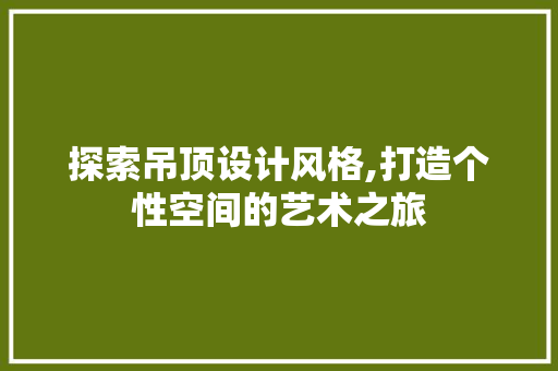 探索吊顶设计风格,打造个性空间的艺术之旅
