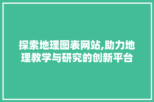 探索地理图表网站,助力地理教学与研究的创新平台 探索地理图表网站,助力地理教学与研究的创新平台 搜狗SEO