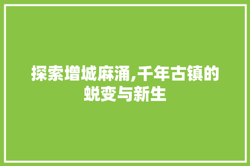 探索增城麻涌,千年古镇的蜕变与新生 探索增城麻涌,千年古镇的蜕变与新生 百度SEO