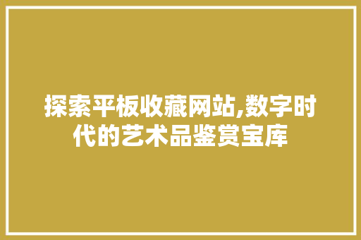 探索平板收藏网站,数字时代的艺术品鉴赏宝库