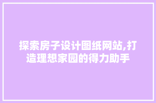 探索房子设计图纸网站,打造理想家园的得力助手