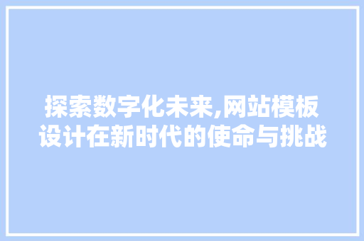 探索数字化未来,网站模板设计在新时代的使命与挑战