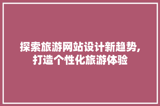 探索旅游网站设计新趋势,打造个性化旅游体验