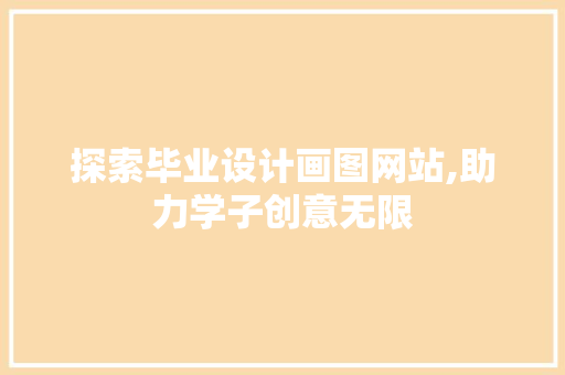 探索毕业设计画图网站,助力学子创意无限 探索毕业设计画图网站,助力学子创意无限 GoogleSEO